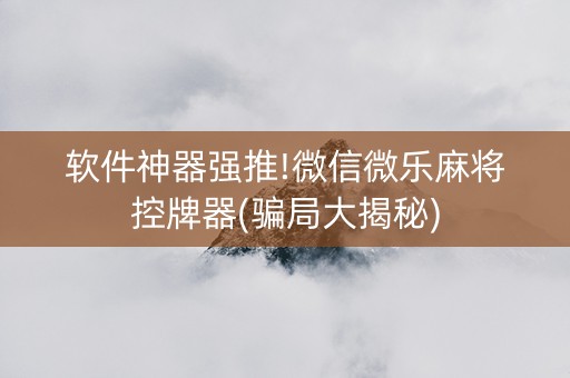 软件神器强推!微信微乐麻将控牌器(骗局大揭秘)