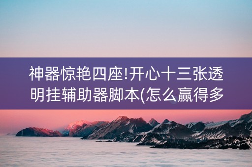 神器惊艳四座!开心十三张透明挂辅助器脚本(怎么赢得多)