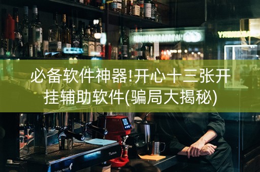 必备软件神器!开心十三张开挂辅助软件(骗局大揭秘)