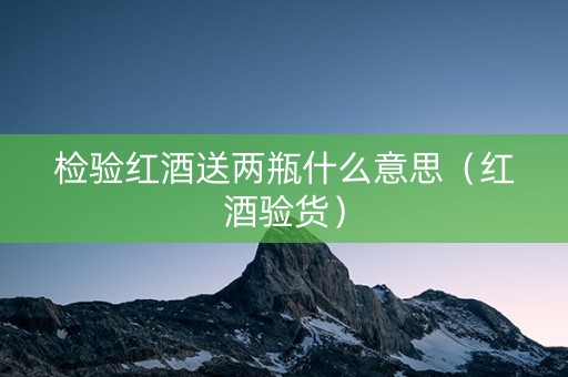 检验红酒送两瓶什么意思（红酒验货）