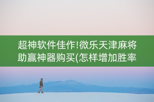 超神软件佳作!微乐天津麻将助赢神器购买(怎样增加胜率)