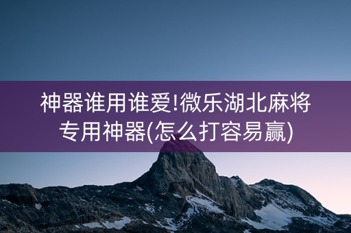 神器谁用谁爱!微乐湖北麻将专用神器(怎么打容易赢)