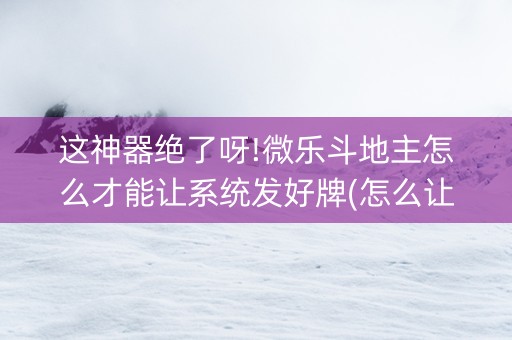 这神器绝了呀!微乐斗地主怎么才能让系统发好牌(怎么让系统给你发好牌)