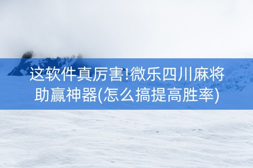 这软件真厉害!微乐四川麻将助赢神器(怎么搞提高胜率)