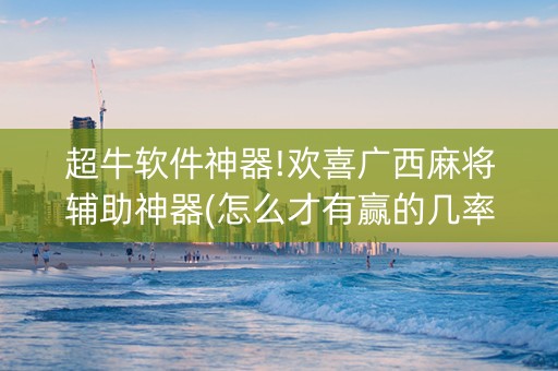 超牛软件神器!欢喜广西麻将辅助神器(怎么才有赢的几率)