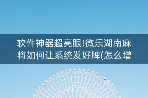 软件神器超亮眼!微乐湖南麻将如何让系统发好牌(怎么增加胜率)