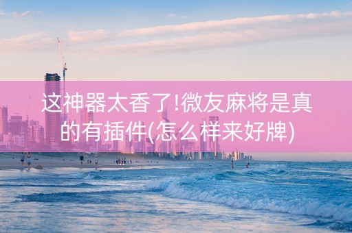 这神器太香了!微友麻将是真的有插件(怎么样来好牌)