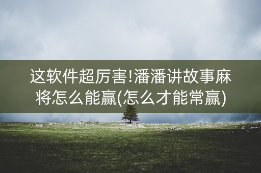 这软件超厉害!潘潘讲故事麻将怎么能赢(怎么才能常赢)