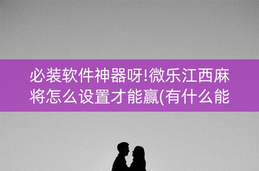必装软件神器呀!微乐江西麻将怎么设置才能赢(有什么能赢的方法)