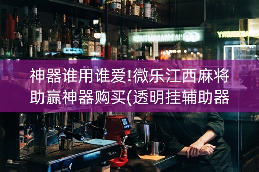 神器谁用谁爱!微乐江西麻将助赢神器购买(透明挂辅助器)