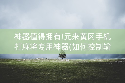 神器值得拥有!元来黄冈手机打麻将专用神器(如何控制输赢)
