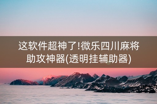 这软件超神了!微乐四川麻将助攻神器(透明挂辅助器)