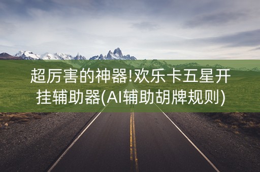 超厉害的神器!欢乐卡五星开挂辅助器(AI辅助胡牌规则)