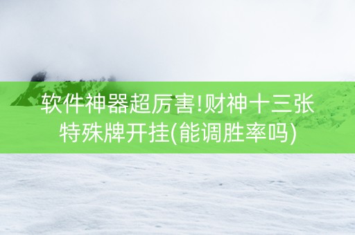软件神器超厉害!财神十三张特殊牌开挂(能调胜率吗)