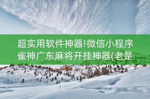 超实用软件神器!微信小程序雀神广东麻将开挂神器(老是输怎么办)