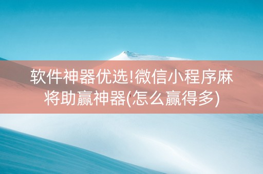 软件神器优选!微信小程序麻将助赢神器(怎么赢得多)