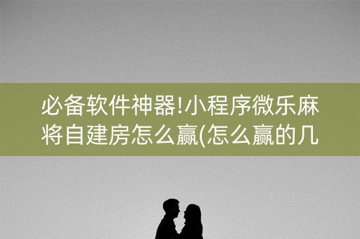 必备软件神器!小程序微乐麻将自建房怎么赢(怎么赢的几率大)