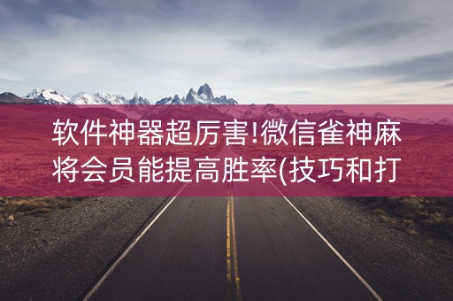 软件神器超厉害!微信雀神麻将会员能提高胜率(技巧和打好牌方法)