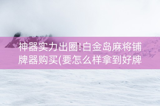 神器实力出圈!白金岛麻将铺牌器购买(要怎么样拿到好牌)