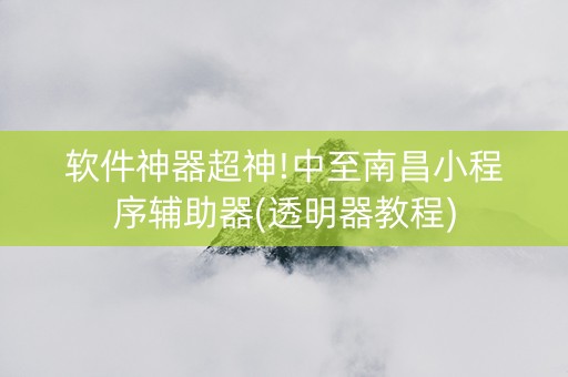 软件神器超神!中至南昌小程序辅助器(透明器教程)