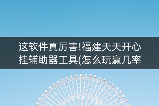 这软件真厉害!福建天天开心挂辅助器工具(怎么玩赢几率大)