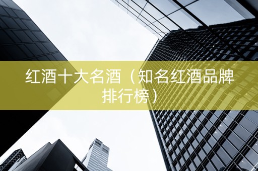 红酒十大名酒（知名红酒品牌排行榜）