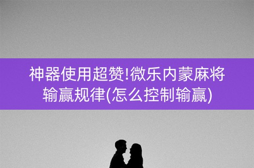神器使用超赞!微乐内蒙麻将输赢规律(怎么控制输赢)