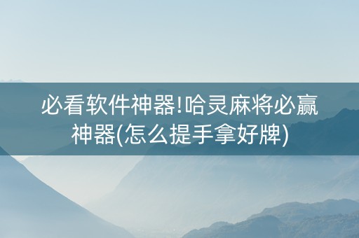 必看软件神器!哈灵麻将必赢神器(怎么提手拿好牌)