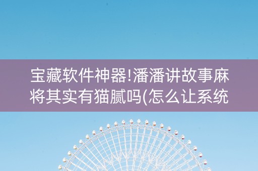 宝藏软件神器!潘潘讲故事麻将其实有猫腻吗(怎么让系统给自己好牌)