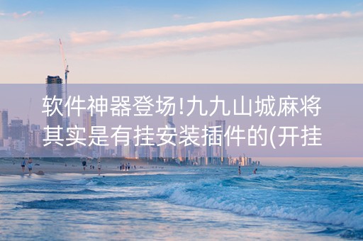 软件神器登场!九九山城麻将其实是有挂安装插件的(开挂辅助插件)