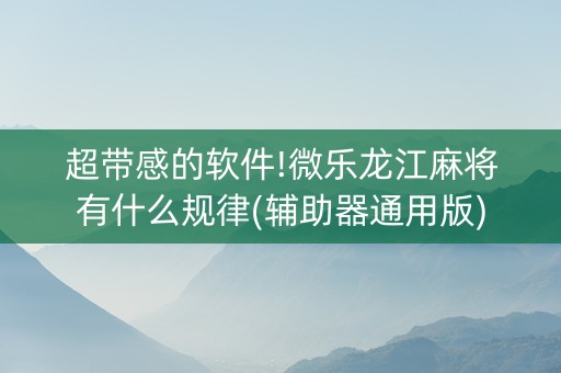超带感的软件!微乐龙江麻将有什么规律(辅助器通用版)