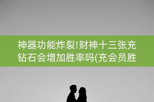神器功能炸裂!财神十三张充钻石会增加胜率吗(充会员胜率高)