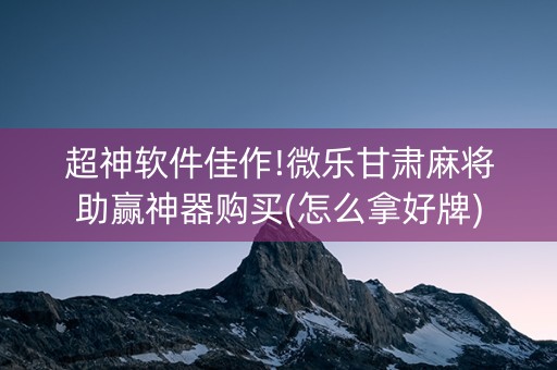 超神软件佳作!微乐甘肃麻将助赢神器购买(怎么拿好牌)