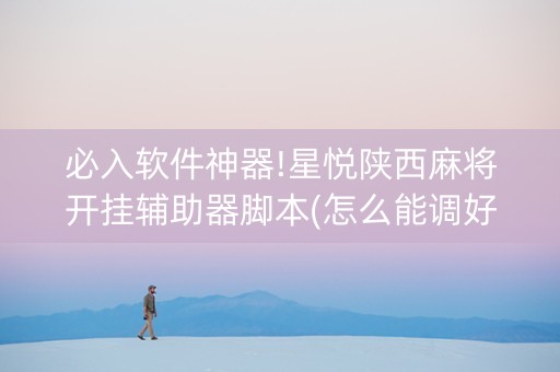 必入软件神器!星悦陕西麻将开挂辅助器脚本(怎么能调好牌)