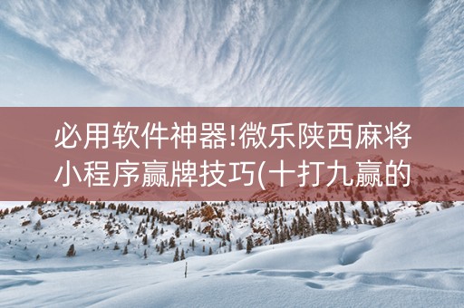 必用软件神器!微乐陕西麻将小程序赢牌技巧(十打九赢的打法)