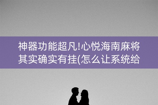 神器功能超凡!心悦海南麻将其实确实有挂(怎么让系统给自己好牌)