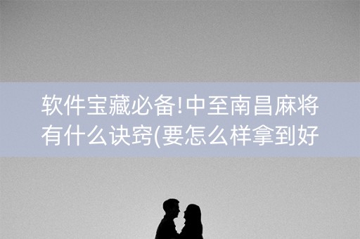 软件宝藏必备!中至南昌麻将有什么诀窍(要怎么样拿到好牌)