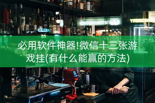 必用软件神器!微信十三张游戏挂(有什么能赢的方法)