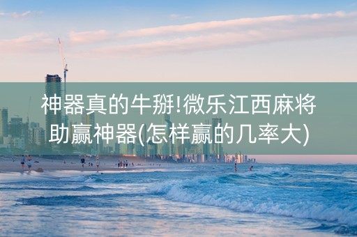 神器真的牛掰!微乐江西麻将助赢神器(怎样赢的几率大)