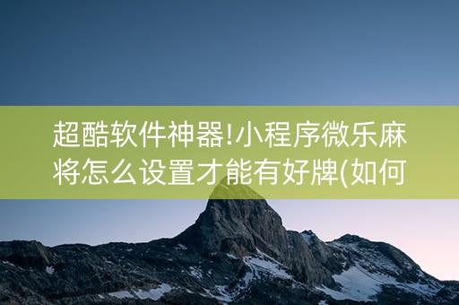 超酷软件神器!小程序微乐麻将怎么设置才能有好牌(如何来好牌)