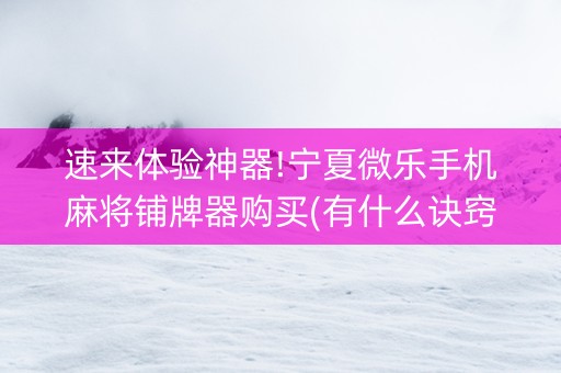 速来体验神器!宁夏微乐手机麻将铺牌器购买(有什么诀窍)