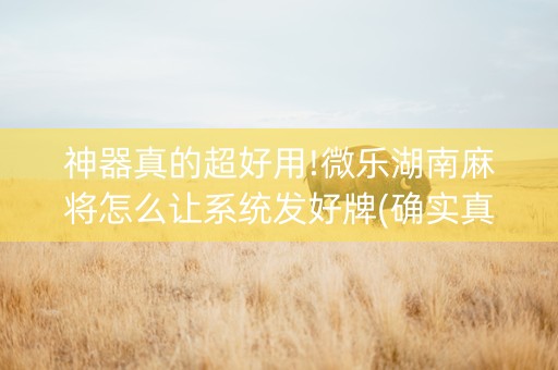 神器真的超好用!微乐湖南麻将怎么让系统发好牌(确实真的有挂)