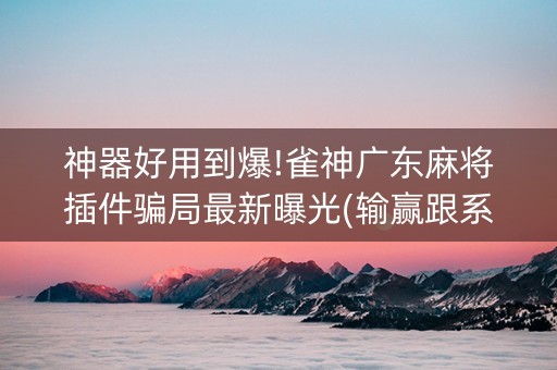 神器好用到爆!雀神广东麻将插件骗局最新曝光(输赢跟系统有关系吗)