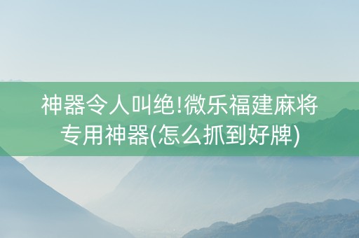 神器令人叫绝!微乐福建麻将专用神器(怎么抓到好牌)