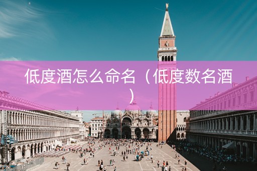 低度酒怎么命名（低度数名酒）