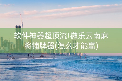 软件神器超顶流!微乐云南麻将铺牌器(怎么才能赢)