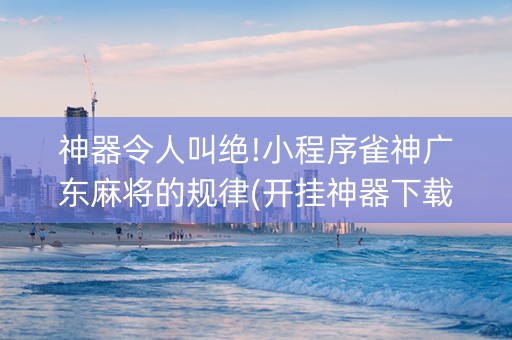 神器令人叫绝!小程序雀神广东麻将的规律(开挂神器下载)