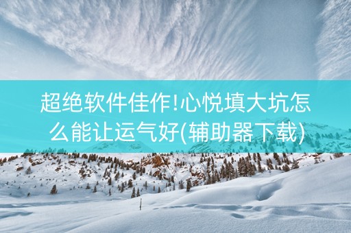 超绝软件佳作!心悦填大坑怎么能让运气好(辅助器下载)