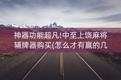 神器功能超凡!中至上饶麻将辅牌器购买(怎么才有赢的几率)
