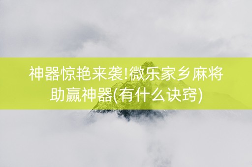 神器惊艳来袭!微乐家乡麻将助赢神器(有什么诀窍)
